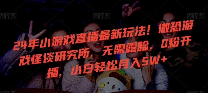 24年小游戏直播最新玩法！微恐游戏怪谈研究所，无需露脸，0粉开播，小白轻松月入5W+【揭秘】汇创网-网创项目_汇创网_中创网_福缘网_冒泡网_资源整合平台汇创网