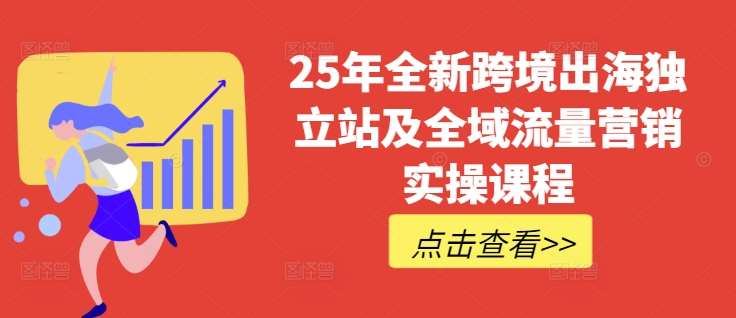 25年全新跨境出海独立站及全域流量营销实操课程，跨境电商独立站TIKTOK全域营销普货特货玩法大全汇创网-网创项目_汇创网_中创网_福缘网_冒泡网_资源整合平台汇创网