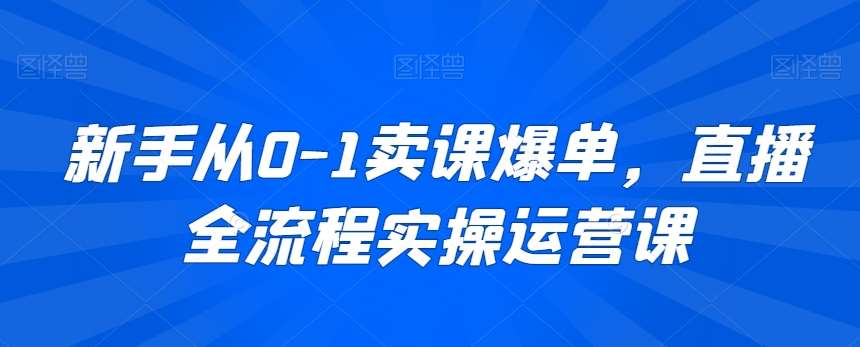 新手从0-1卖课爆单，直播全流程实操运营课汇创网-网创项目_汇创网_中创网_福缘网_冒泡网_资源整合平台汇创网