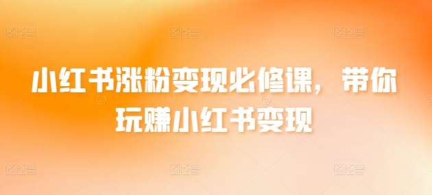小红书涨粉变现必修课，带你玩赚小红书变现汇创网-网创项目_汇创网_中创网_福缘网_冒泡网_资源整合平台汇创网