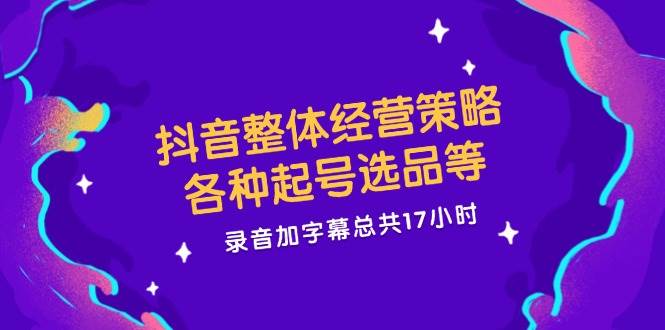 抖音整体经营策略，各种起号选品等，录音加字幕总共17小时汇创网-网创项目_汇创网_中创网_福缘网_冒泡网_资源整合平台汇创网