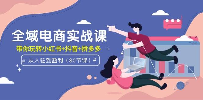 全域电商实战课：从入驻到盈利，带你玩转小红书+抖音+拼多多（80节课）汇创网-网创项目_汇创网_中创网_福缘网_冒泡网_资源整合平台汇创网