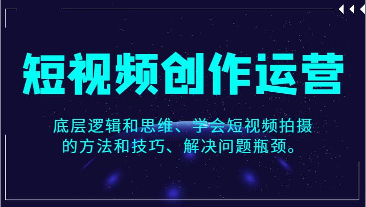短视频创作运营，底层逻辑和思维、学会短视频拍摄的方法和技巧、解决问题瓶颈。汇创网-网创项目_汇创网_中创网_福缘网_冒泡网_资源整合平台汇创网