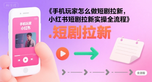 手机玩家怎么做短剧拉新，小红书短剧拉新实操全流程汇创网-网创项目_汇创网_中创网_福缘网_冒泡网_资源整合平台汇创网