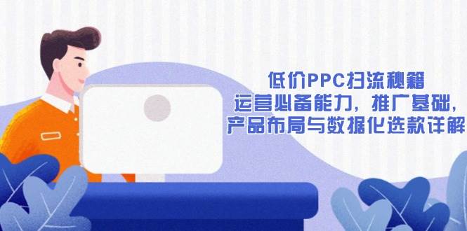 （13879期）低价PPC扫流秘籍：运营必备能力, 推广基础, 产品布局与数据化选款详解汇创网-网创项目_汇创网_中创网_福缘网_冒泡网_资源整合平台汇创网