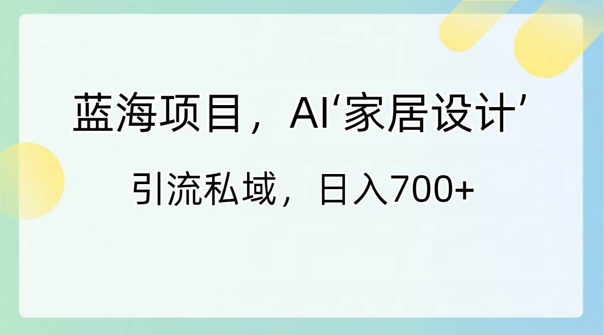 蓝海项目，AI‘家居设计’ 引流私域，日入700+网创项目_汇创网_中创网_福缘网_冒泡网_资源整合平台汇创网