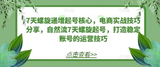 7天螺旋递增起号核心，电商实战技巧分享，自然流7天螺旋起号，打造稳定账号的运营技巧汇创网-网创项目_汇创网_中创网_福缘网_冒泡网_资源整合平台汇创网