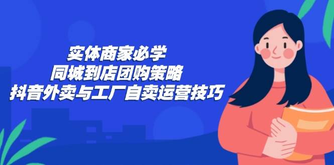 （12738期）实体商家必学：同城到店团购策略：抖音外卖与工厂自卖运营技巧汇创网-网创项目_汇创网_中创网_福缘网_冒泡网_网创项目平台汇创网