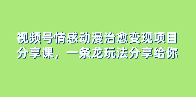 视频号情感动漫治愈变现项目分享课，一条龙玩法分享给你（教程+素材）汇创网-网创项目_汇创网_中创网_福缘网_冒泡网_资源整合平台汇创网