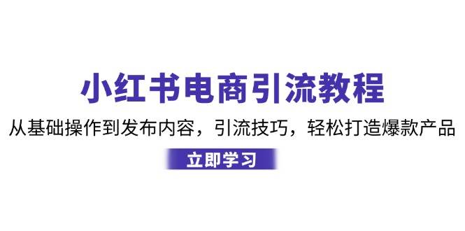 （12913期）小红书电商引流教程：从基础操作到发布内容，引流技巧，轻松打造爆款产品汇创网-网创项目_汇创网_中创网_福缘网_冒泡网_资源整合平台汇创网