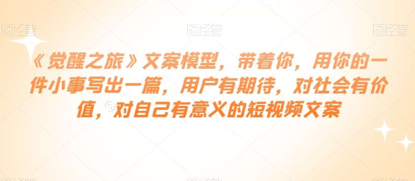 《觉醒之旅》文案模型，带着你，用你的一件小事写出一篇，用户有期待，对社会有价值，对自己有意义的短视频文案汇创网-网创项目_汇创网_中创网_福缘网_冒泡网_网创项目平台汇创网