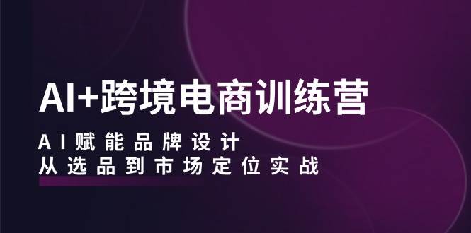 （12624期）AI+跨境电商训练营：AI赋能品牌设计，从选品到市场定位实战汇创网-网创项目_汇创网_中创网_福缘网_冒泡网_资源整合平台汇创网