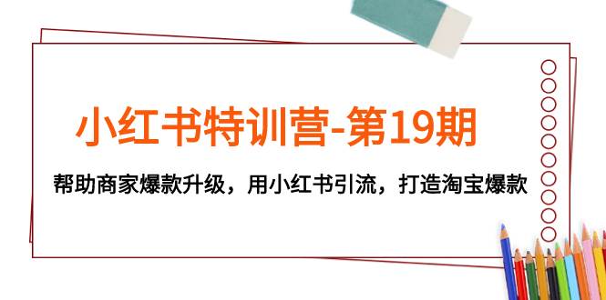 （7712期）小红书特训营-第19期，帮助商家爆款升级，用小红书引流，打造淘宝爆款汇创网-网创项目_汇创网_中创网_福缘网_冒泡网_资源整合平台汇创网