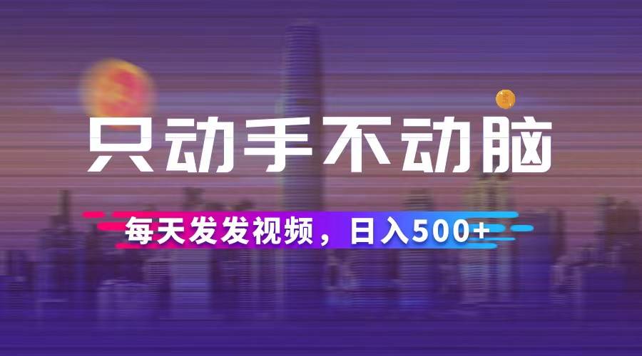 （12638期）只动手不动脑，每天发发视频，日入500+汇创网-网创项目_汇创网_中创网_福缘网_冒泡网_资源整合平台汇创网