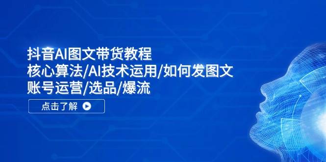 抖音AI图文带货教程：核心算法/AI技术运用/如何发图文/账号运营/选品/爆流汇创网-网创项目_汇创网_中创网_福缘网_冒泡网_资源整合平台汇创网