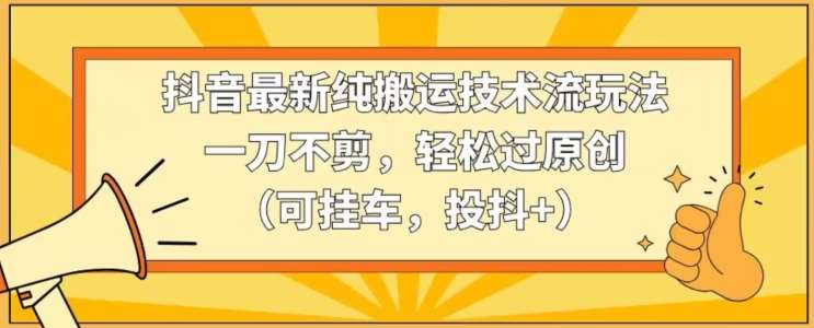 抖音最新纯搬运技术流玩法，一刀不剪，轻松过原创（可挂车，投抖+）【揭秘】汇创网-网创项目_汇创网_中创网_福缘网_冒泡网_网创项目平台汇创网