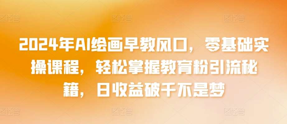 2024年AI绘画早教风口，零基础实操课程，轻松掌握教育粉引流秘籍，日收益破千不是梦【揭秘】汇创网-网创项目_汇创网_中创网_福缘网_冒泡网_资源整合平台汇创网