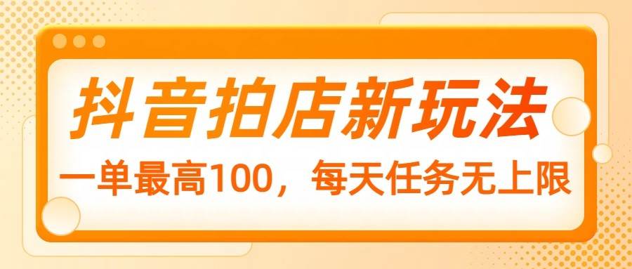 抖音拍店新玩法，一单最高100，每天任务无上限汇创网-网创项目_汇创网_中创网_福缘网_冒泡网_网创项目平台汇创网