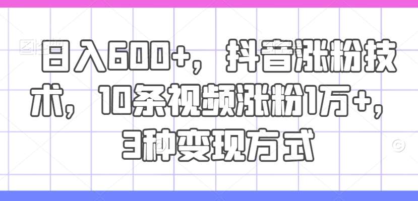 日入600+，抖音涨粉技术，10条视频涨粉1万+，3种变现方式【揭秘】汇创网-网创项目_汇创网_中创网_福缘网_冒泡网_资源整合平台汇创网