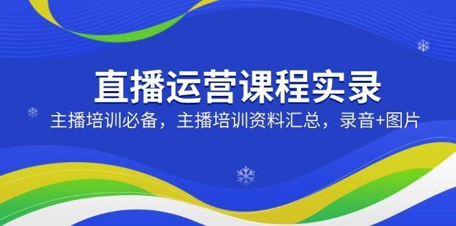 直播运营课程实录：主播培训必备，主播培训资料汇总，录音+图片汇创网-网创项目_汇创网_中创网_福缘网_冒泡网_资源整合平台汇创网