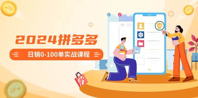 2024拼多多日销0-100单实战课程：新手注册开店到日销100单整套流程汇创网-网创项目_汇创网_中创网_福缘网_冒泡网_资源整合平台汇创网