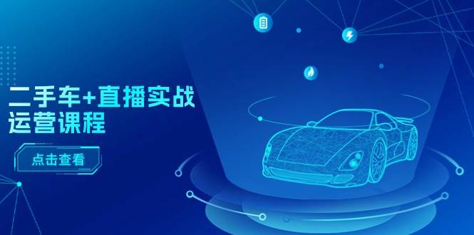 二手车+直播实战运营课程：直播推荐/短视频推荐/千川投放/直播全流程汇创网-网创项目_汇创网_中创网_福缘网_冒泡网_资源整合平台汇创网