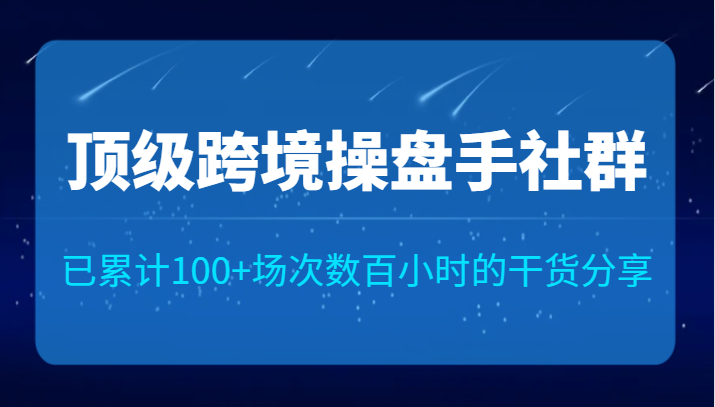 顶级跨境操盘手社群已累计100+场次，数百小时的干货分享！汇创网-网创项目_汇创网_中创网_福缘网_冒泡网_资源整合平台汇创网