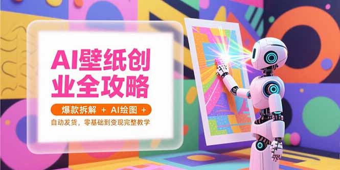 （15312期）AI壁纸创业全攻略，爆款拆解+AI绘图+自动发货，零基础到变现完整教学汇创网-网创项目_汇创网_中创网_福缘网_冒泡网_资源整合平台汇创网