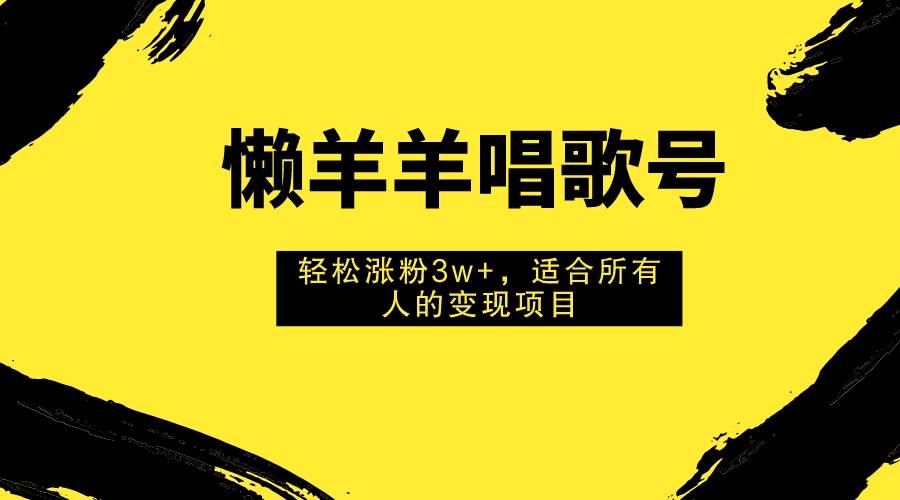 懒羊羊唱歌号，轻松涨粉3w+，适合所有人的变现项目！汇创网-网创项目_汇创网_中创网_福缘网_冒泡网_资源整合平台汇创网