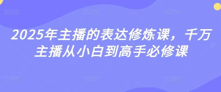 2025年主播的表达修炼课，千万主播从小白到高手必修课汇创网-网创项目_汇创网_中创网_福缘网_冒泡网_资源整合平台汇创网