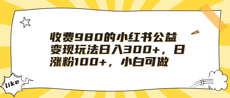 收费980的小红书公益变现玩法日入300+，日涨粉100+，小白可做汇创网-网创项目_汇创网_中创网_福缘网_冒泡网_资源整合平台汇创网