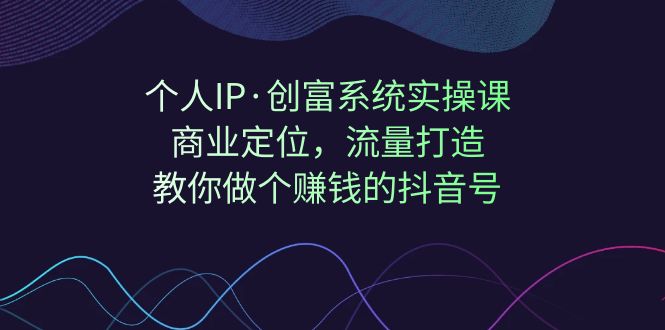 个人IP·创富系统实操课：商业定位，流量打造，教你做个赚钱的抖音号汇创网-网创项目_汇创网_中创网_福缘网_冒泡网_资源整合平台汇创网