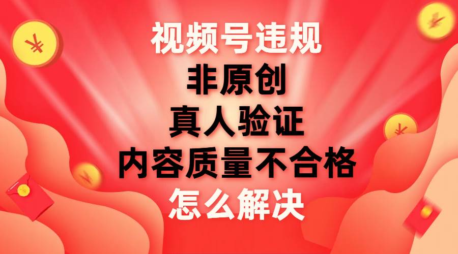 视频号【非原创，内容质量不合格，真人验证】违规怎么解决汇创网-网创项目_汇创网_中创网_福缘网_冒泡网_资源整合平台汇创网