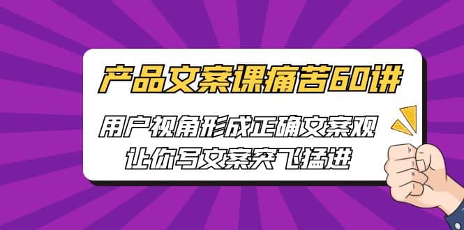 产品文案课痛苦60讲，用户视角形成正确文案观，让你写文案突飞猛进汇创网-网创项目_汇创网_中创网_福缘网_冒泡网_网创项目平台汇创网