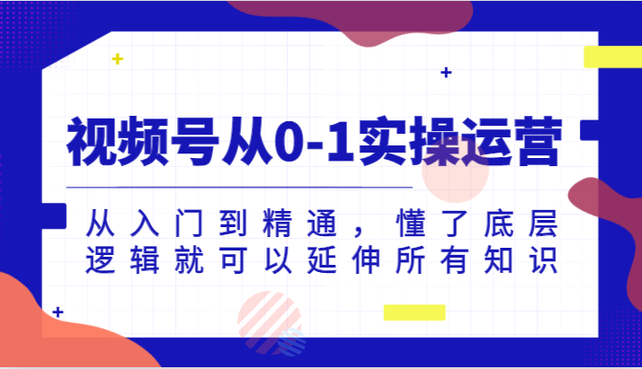 视频号从0-1实操运营，从入门到精通，懂了底层逻辑就可以延伸所有知识汇创网-网创项目_汇创网_中创网_福缘网_冒泡网_网创项目平台汇创网