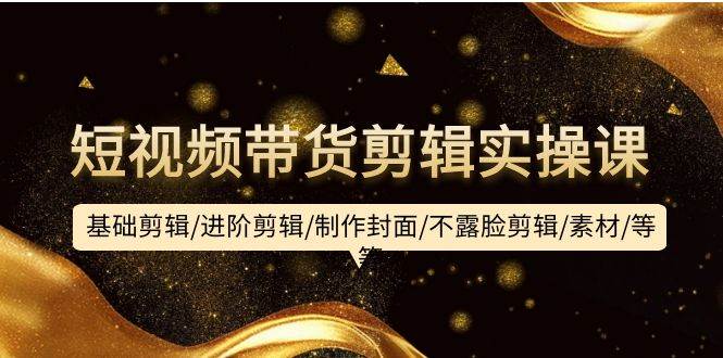 （9887期）短视频带货剪辑实操课：基础剪辑/进阶剪辑/制作封面/不露脸剪辑/素材/等等汇创网-网创项目_汇创网_中创网_福缘网_冒泡网_资源整合平台汇创网