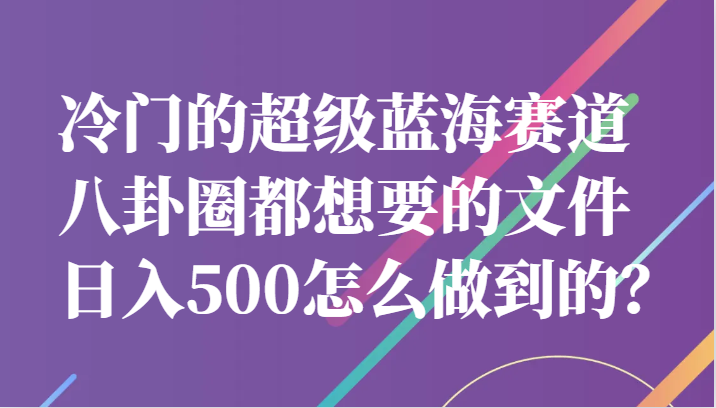 冷门的超级蓝海赛道，八卦圈都想要的文件，一天轻松日入500怎么做到的？汇创网-网创项目_汇创网_中创网_福缘网_冒泡网_资源整合平台汇创网