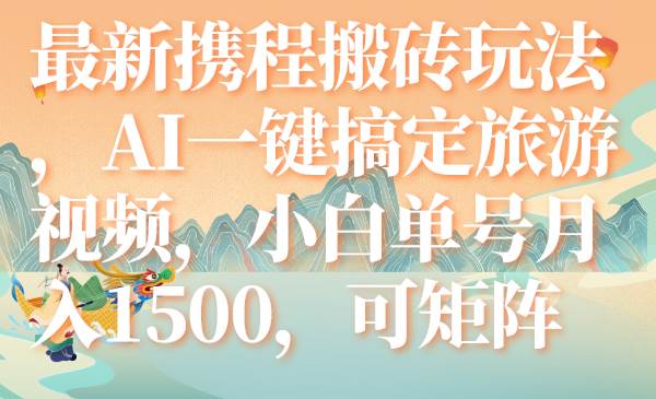 最新携程搬砖玩法，AI一键搞定旅游视频，小白单号月入1500，可矩阵网创项目_汇创网_中创网_福缘网_冒泡网_资源整合平台汇创网