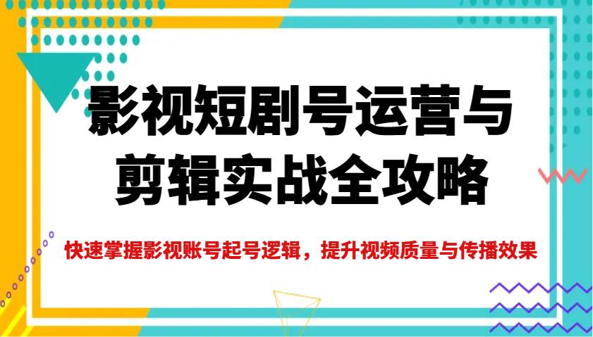影视短剧号运营与剪辑实战全攻略，快速掌握影视账号起号逻辑，提升视频质量与传播效果汇创网-网创项目_汇创网_中创网_福缘网_冒泡网_资源整合平台汇创网