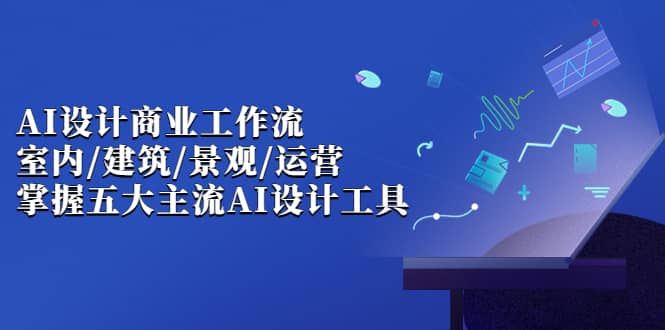 AI设计商业·工作流，室内·建筑·景观·运营，掌握五大主流AI设计工具汇创网-网创项目_汇创网_中创网_福缘网_冒泡网_资源整合平台汇创网