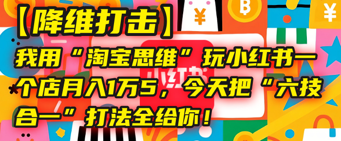 【降维打击】我用“淘宝思维”玩小红书，一个店月入1万5，今天把“六技合一”打法全给你！汇创网-网创项目_汇创网_中创网_福缘网_冒泡网_资源整合平台汇创网