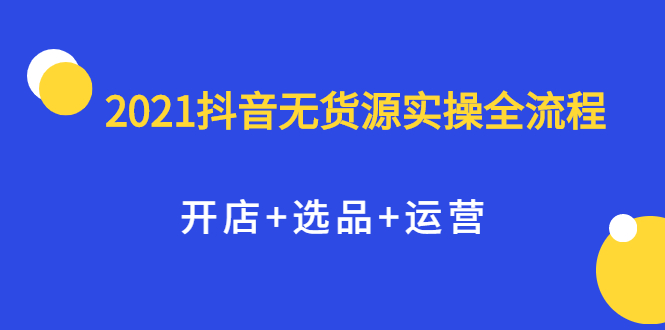 2021抖音无货源实操全流程，开店+选品+运营，全职兼职都可操作汇创网-网创项目_汇创网_中创网_福缘网_冒泡网_资源整合平台汇创网