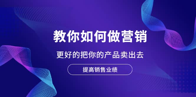 教你如何做营销，更好的把你的产品卖出去 提高销售业绩网创项目_汇创网_中创网_福缘网_冒泡网_资源整合平台汇创网