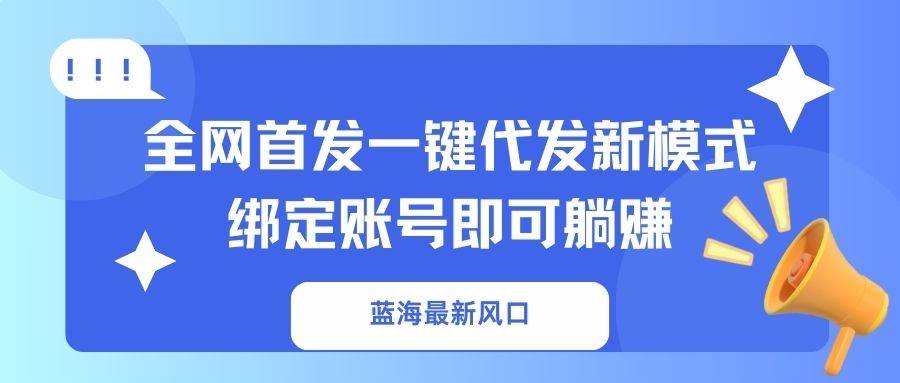 （14183期）蓝海最新风口，全网首发一键代发新模式！绑定账号即可躺赚汇创网-网创项目_汇创网_中创网_福缘网_冒泡网_资源整合平台汇创网