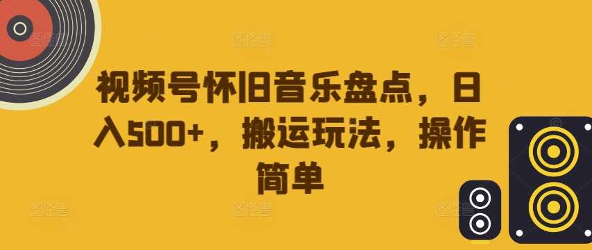 视频号怀旧音乐盘点，日入500+，搬运玩法，操作简单【揭秘】汇创网-网创项目_汇创网_中创网_福缘网_冒泡网_资源整合平台汇创网