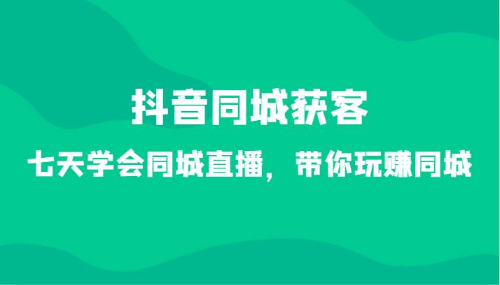 抖音同城获客-七天学会同城直播，带你玩赚同城（34节课）汇创网-网创项目_汇创网_中创网_福缘网_冒泡网_资源整合平台汇创网
