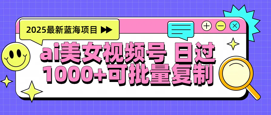 2025年最新蓝海项目 ai美女视频号 日入1000＋ 可批量复制汇创网-网创项目_汇创网_中创网_福缘网_冒泡网_资源整合平台汇创网