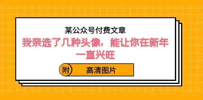 某公众号付费文章：我亲选了几种头像，能让你在新年一直兴旺（附高清图片）汇创网-网创项目_汇创网_中创网_福缘网_冒泡网_网创项目平台汇创网