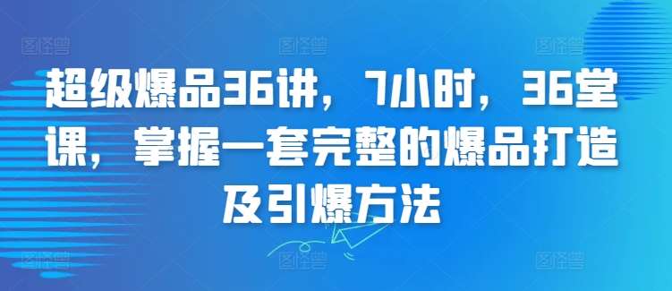 超级爆品36讲，7小时，36堂课，掌握一套完整的爆品打造及引爆方法汇创网-网创项目_汇创网_中创网_福缘网_冒泡网_资源整合平台汇创网
