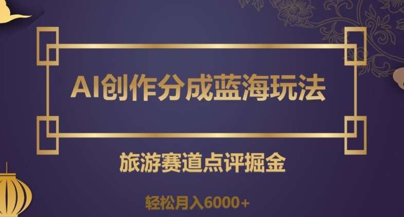 AI创作分成蓝海玩法，旅游赛道点评掘金，轻松月入6000+【揭秘】汇创网-网创项目_汇创网_中创网_福缘网_冒泡网_资源整合平台汇创网